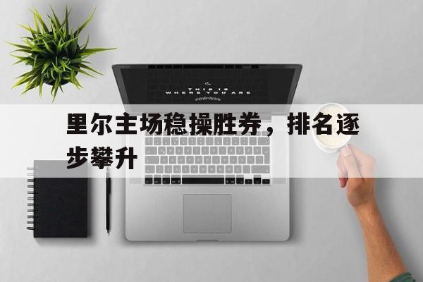 FB体育官方网站-包含里尔主场稳操胜券，排名逐步攀升的词条